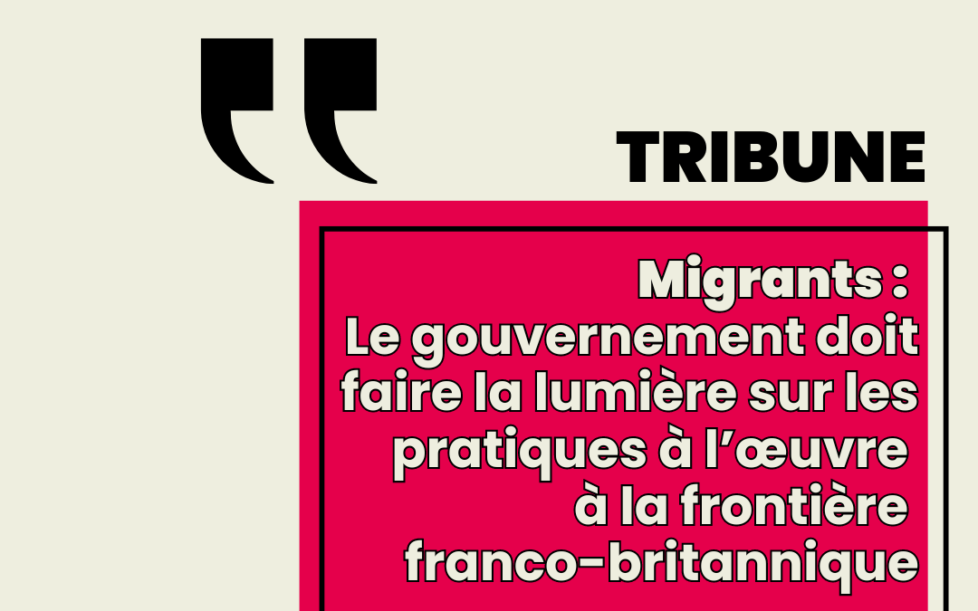 TRIBUNE – Migrants : Le gouvernement doit faire la lumière sur les pratiques à l’oeuvre à la frontière Branco-britanique
